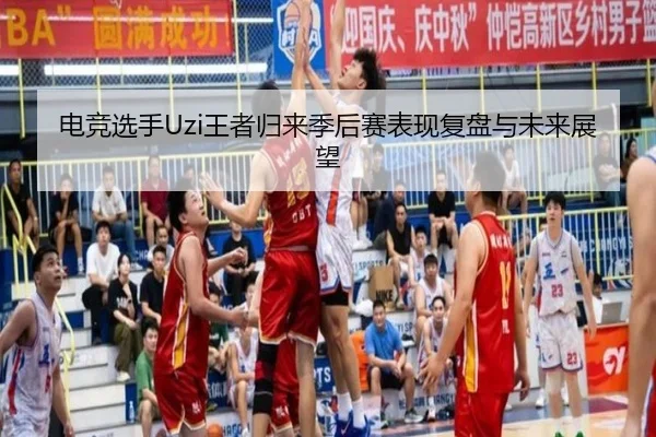 电竞选手Uzi王者归来季后赛表现复盘与未来展望